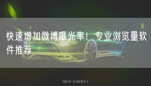 快速增加微博曝光率！专业浏览量软件推荐