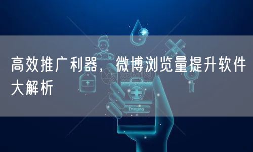 高效推广利器，微博浏览量提升软件大解析