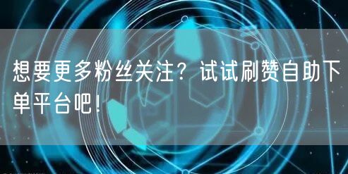 想要更多粉丝关注?试试刷赞自助下单平台吧!