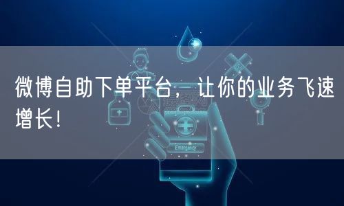 微博自助下单平台，让你的业务飞速增长！