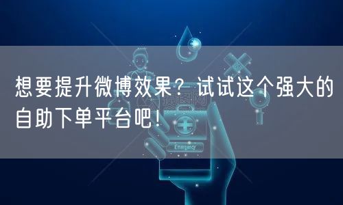 想要提升微博效果?试试这个强大的自助下单平台吧!