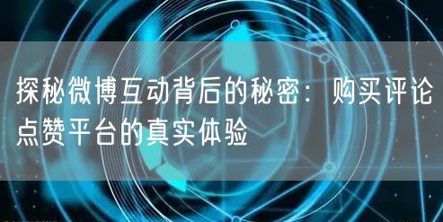 探秘微博互动背后的秘密：购买评论点赞平台的真实体验
