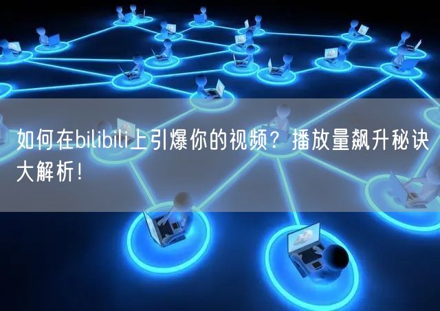 如何在bilibili上引爆你的视频？播放量飙升秘诀大解析！