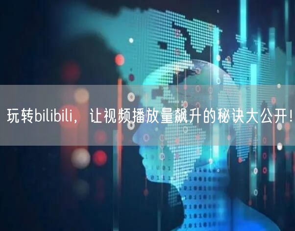 玩转bilibili，让视频播放量飙升的秘诀大公开！