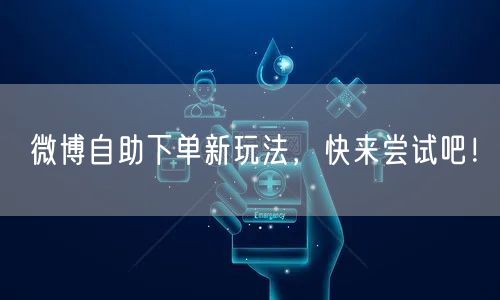 微博自助下单新玩法，快来尝试吧！