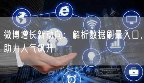 微博增长新动向：解析数据刷量入口，助力人气飙升！
