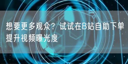 想要更多观众？试试在B站自助下单提升视频曝光度