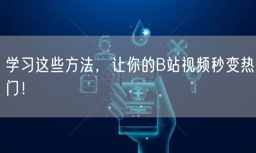 学习这些方法,让你的B站视频秒变热门!