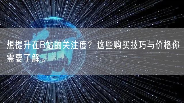 想提升在B站的关注度?这些购买技巧与价格你需要了解。