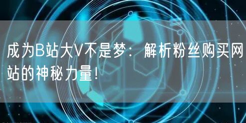 成为B站大V不是梦：解析粉丝购买网站的神秘力量！