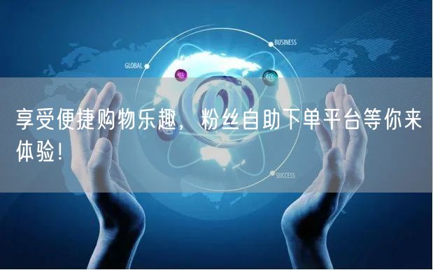 享受便捷购物乐趣，粉丝自助下单平台等你来体验！