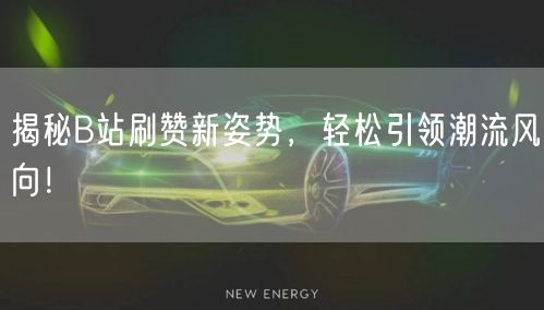 揭秘B站刷赞新姿势，轻松引领潮流风向！