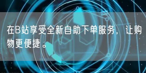 在B站享受全新自助下单服务，让购物更便捷。