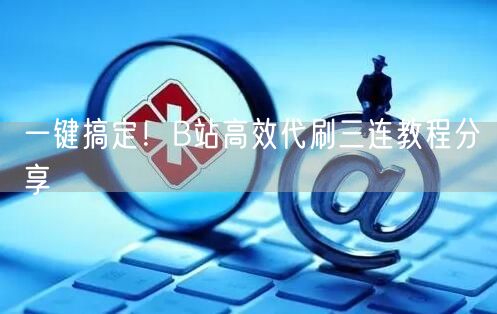 一键搞定！B站高效代刷三连教程分享