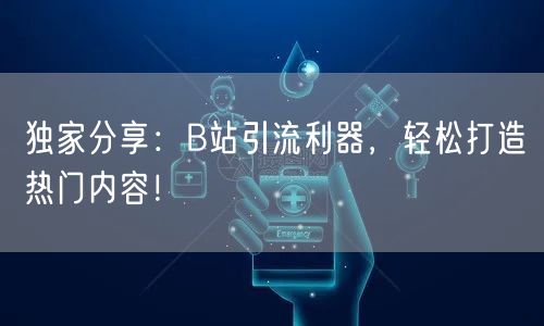 独家分享：B站引流利器，轻松打造热门内容！