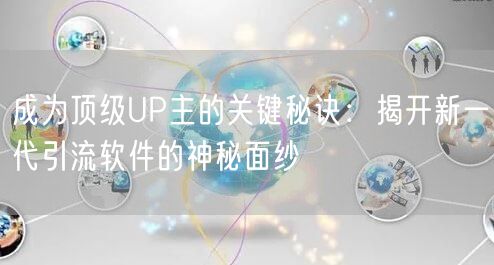 成为顶级UP主的关键秘诀：揭开新一代引流软件的神秘面纱