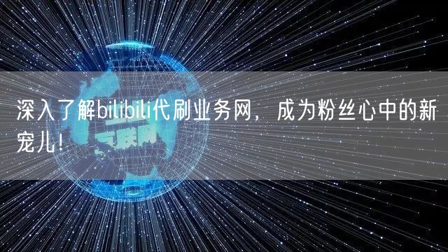 深入了解bilibili代刷业务网，成为粉丝心中的新宠儿！