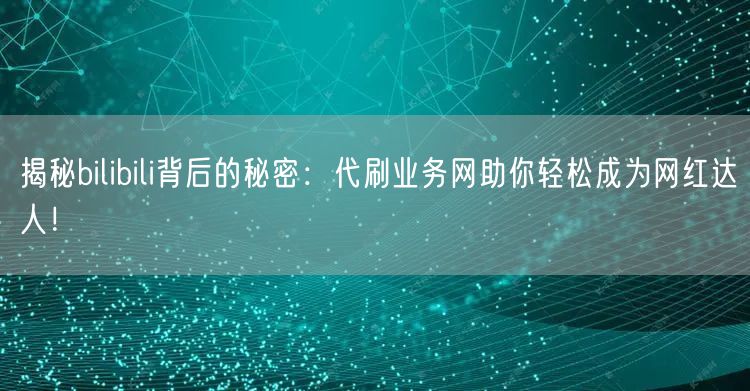 揭秘bilibili背后的秘密：代刷业务网助你轻松成为网红达人！
