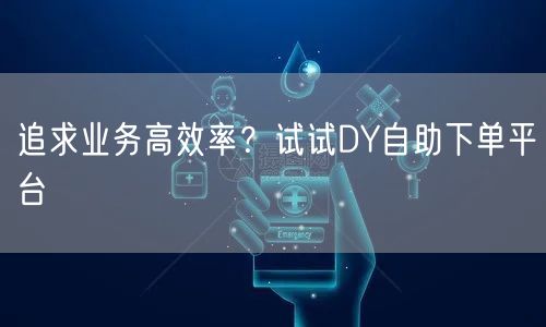 追求业务高效率？试试DY自助下单平台