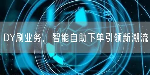 DY刷业务，智能自助下单引领新潮流