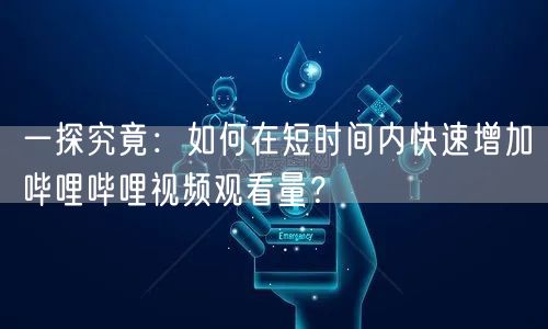 一探究竟:如何在短时间内快速增加哔哩哔哩视频观看量?