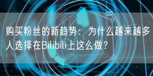 购买粉丝的新趋势:为什么越来越多人选择在Bilibili上这么做?