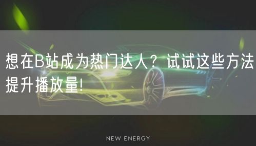 想在B站成为热门达人?试试这些方法提升播放量!