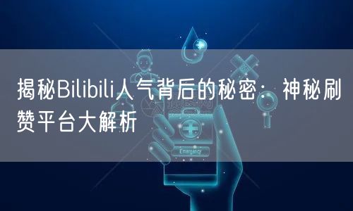 揭秘Bilibili人气背后的秘密:神秘刷赞平台大解析