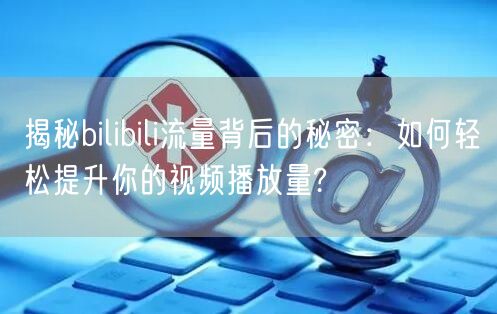 揭秘bilibili流量背后的秘密:如何轻松提升你的视频播放量?