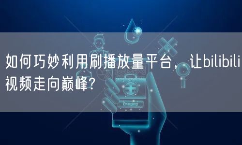 如何巧妙利用刷播放量平台,让bilibili视频走向巅峰?