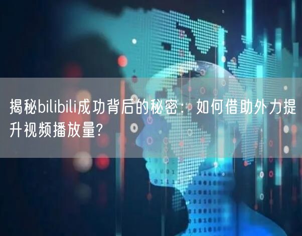 揭秘bilibili成功背后的秘密：如何借助外力提升视频播放量?