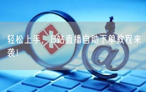 轻松上手，B站直播自助下单教程来袭！