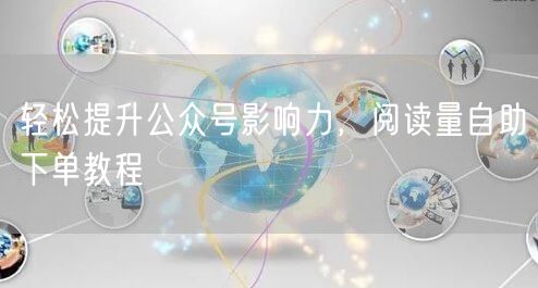 轻松提升公众号影响力，阅读量自助下单教程