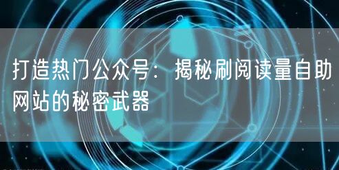 打造热门公众号：揭秘刷阅读量自助网站的秘密武器