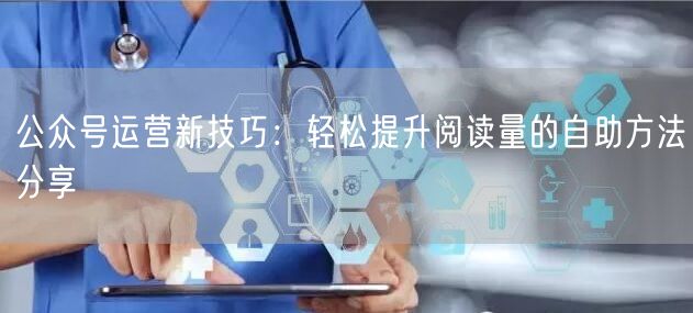 公众号运营新技巧：轻松提升阅读量的自助方法分享