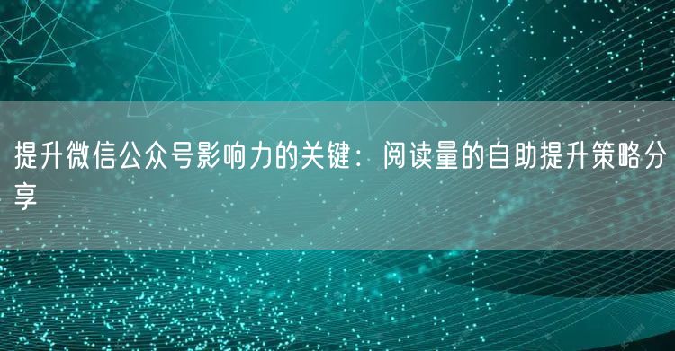 提升微信公众号影响力的关键：阅读量的自助提升策略分享