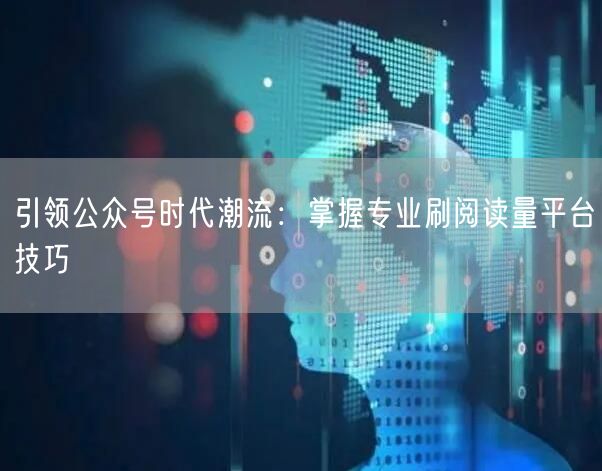 引领公众号时代潮流：掌握专业刷阅读量平台技巧