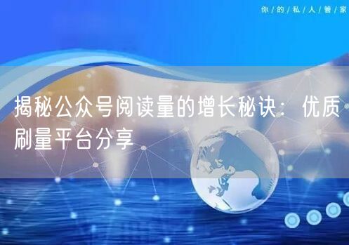 揭秘公众号阅读量的增长秘诀：优质刷量平台分享