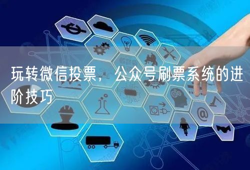 玩转微信投票，公众号刷票系统的进阶技巧