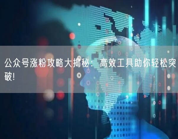 公众号涨粉攻略大揭秘：高效工具助你轻松突破!