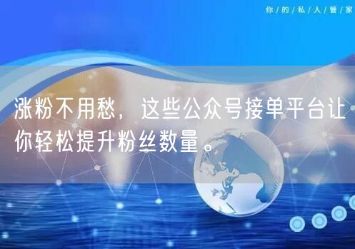 涨粉不用愁，这些公众号接单平台让你轻松提升粉丝数量。