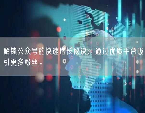 解锁公众号的快速增长秘诀：通过优质平台吸引更多粉丝。