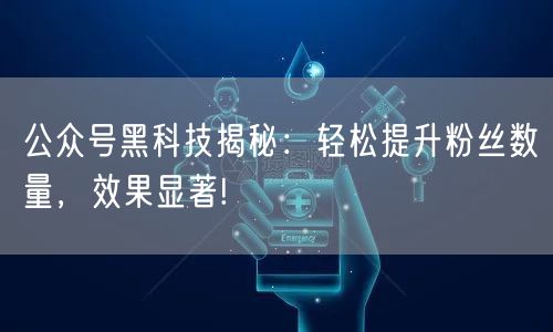 公众号黑科技揭秘：轻松提升粉丝数量，效果显著!