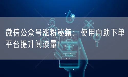 微信公众号涨粉秘籍：使用自助下单平台提升阅读量！