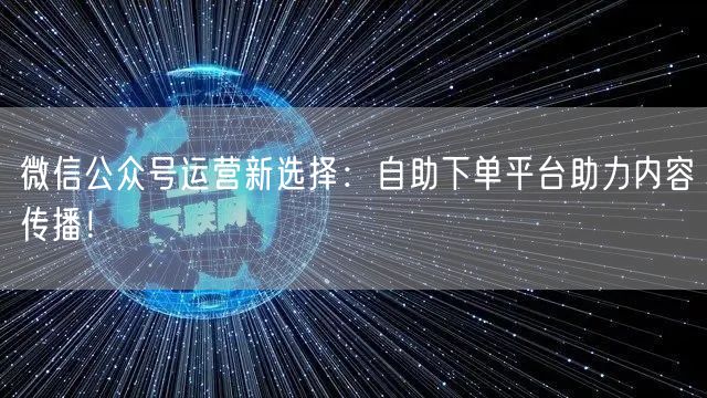 微信公众号运营新选择：自助下单平台助力内容传播！