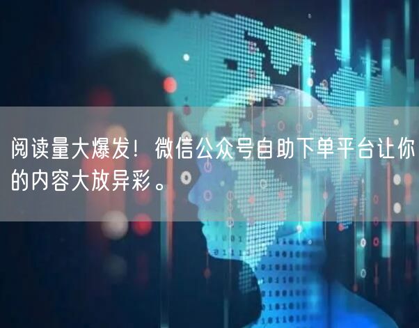 阅读量大爆发！微信公众号自助下单平台让你的内容大放异彩。