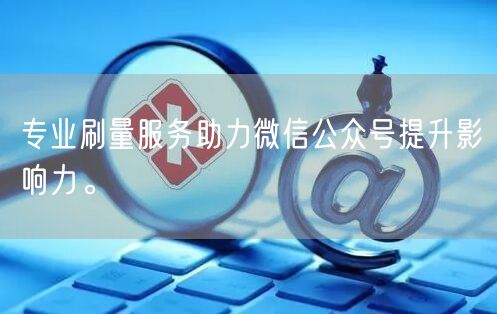 专业刷量服务助力微信公众号提升影响力。
