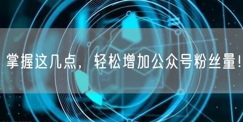 掌握这几点，轻松增加公众号粉丝量！