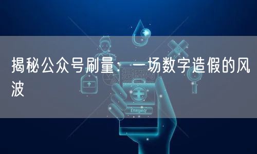 揭秘公众号刷量：一场数字造假的风波