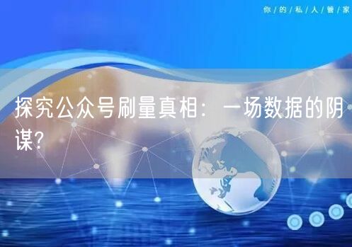 探究公众号刷量真相：一场数据的阴谋?